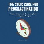 The Stoic Cure for Procrastination Ancient Strategies for Overcoming Fear and Negative Thoughts, Connor J. King