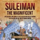 Suleiman the Magnificent: An Enthralling Guide to the Sultan Who Ruled during the Golden Age of the Ottoman Empire, Billy Wellman