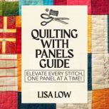 Quilting With Panels Guide Elevate Every Stitch, One Panel at a Time!, Lisa Low