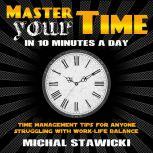 Master Your Time in 10 Minutes a Day Time Management Tips for Anyone Struggling With Work-Life Balance, Michal Stawicki