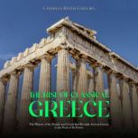 The Rise of Classical Greece: The History of the People and Events that Brought Ancient Greece to the Peak of Its Power, Charles River Editors
