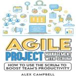 Agile Project Management with Scrum How to Use the Scrum to Boost a Teams Productivity, Alex Campbell