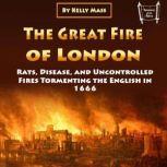 The Great Fire of London Rats, Disease, and Uncontrolled Fires Tormenting the English in 1666, Kelly Mass