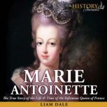 Marie Antoinette The True Story of the Life & Time of the Infamous Queen of France, Liam Dale