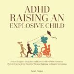 ADHD - Raising an Explosive Child Proven Ways to Discipline and Raise Children With Attention Deficit Hyperactivity Disorder Without Fighting, Yelling or Screaming, Sarah Horton