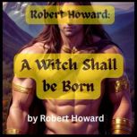 Robert Howard: A Witch Shall Be Born Conan the Barbarian must use all of his wit and strength to survive, Robert Howard