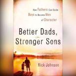 Better Dads, Stronger Sons How Fathers Can Guide Boys to Become Men of Character, Rick Johnson