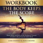 Workbook: The Body Keeps the Score Brain, Mind, and Body in the Healing of Trauma, Liam Daniels