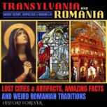 Transylvania & Romania: Ancient History, Geopolitics & Modern Life Lost Cities & Artifacts, Amazing Facts And Weird Romanian Traditions