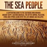 The Sea People: A Captivating Guide to the Seafarers Who Invaded Ancient Egypt, Eastern Anatolia, the Hittite Empire, Palestine, Syria, and Cyprus, along with the Late Bronze Age Collapse, Captivating History