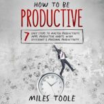How to Be Productive: 7 Easy Steps to Master Productivity Apps, Productive Habits, Work Efficiency & Personal Productivity, Miles Toole