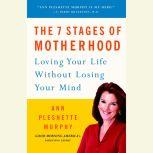 The 7 Stages of Motherhood Loving Your Life without Losing Your Mind, Ann Pleshette Murphy