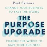 The Purpose Upgrade Change Your Business to Save the World. Change the World to Save Your Business, Paul Skinner