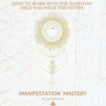 Manifestation Mastery How to Work with the Quantum Field and Hack the Matrix