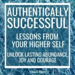 Authentically Successful - Lessons from Your Higher Self Unlock Lasting Abundance, Joy, and Courage!, Elena G.Rivers