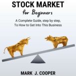 Stock Market for Beginners A Complete Guide, Step by Step, To How to Get Into This Business, Mark J. Cooper