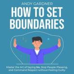 How to Set Boundaries: Master the Art of Saying No, Stop People-Pleasing, and Command Respect without Feeling Guilty, Andy Gardner