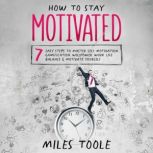 How to Stay Motivated: 7 Easy Steps to Master Self Motivation, Gamification, Willpower, Work Life Balance & Motivate Yourself, Miles Toole