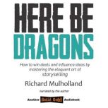 Here Be Dragons How to win deals and influence ideas by mastering the eloquent art of storyselling., Richard Mulholland