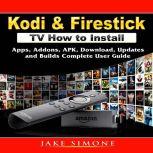 Kodi & Firestick TV How to Install: Apps, Addons, APK, Download, Updates, and Builds Complete User Guide, Jake Simone
