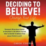 Deciding to Believe! Change Your Life Personal, Miraculous Events in One Man's Life Which Forced Him to Decide to Believe That Jesus Christ Is Lord!, Chuck Cooper
