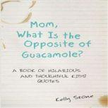 Mom, What Is the Opposite of Guacamole? A Book of Hilarious and Thoughtful Kids Quotes, Kelly Stone