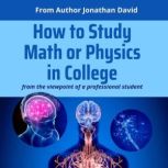 How to Study Math or Physics in College from the viewpoint of a professional student, Jonathan David