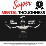 SUPER MENTAL TOUGHNESS - STAY FOCUSED, ACT AND GET RESULTS Develop Self-Discipline And Unbeatable Resilience With Good Habits & Positive Thinking | Master Your Emotions & Stop Negative Overthinking