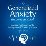 Generalized Anxiety, the Complete Guide Innovative Techniques For The Management Of Anxious Symptoms, ANTONIO JAIMEZ