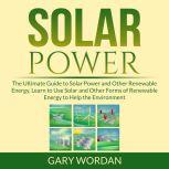 Solar Power: The Ultimate Guide to Solar Power and Other Renewable Energy, Learn to Use Solar and Other Forms of Renewable Energy to Help the Environment, Gary Wordan