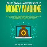 Turn Your Laptop Into a Money Machine How to Grow Your Online Business Fast Through Multiple - Affiliate Marketing, Real Estate, Dropshipping, E-Commerce, Blogging, Social Media, Gilbert Walters