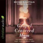 Gospel-Centered Mom The Freeing Truth About What Your Kids Really Need, Brooke McGlothlin