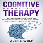 Cognitive Behavioral Therapy An Effective Practical Guide for Rewiring Your Brain and Regaining Control Over Anxiety, Phobias, and Depression