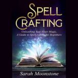 Spellcrafting Unleashing Your Inner Magic, A Guide to Spellcrafting for Beginners, Sarah Moonstone