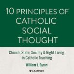 10 Principles of Catholic Social Thought Church, State, Society & Right Living in Catholic Teaching, William J. Byron
