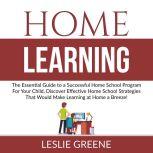 Home Learning: The Essential Guide to a Successful Home School Program For Your Child, Discover Effective Home School Strategies That Would Make Learning at Home a Breeze!, Leslie Greene