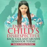 End Your Child's Disrespectful Back Talk and Abusive Behavior Today Guide to Setting the Rules, Susan Zeppieri