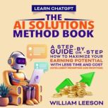 LEARN CHATGPT: THE AI SOLUTIONS METHOD BOOK A STEP-BY-STEP GUIDE ON HOW TO MAXIMIZE YOUR EARNING POTENTIAL WITH LESS TIME AND COST (INTELLIGENT PROMPTING AND PROFITING), William Leeson