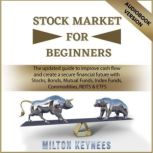 Stock Market for Beginners The Updated Guide to Improve Cash Flow and Create a Secure Financial Future with Stocks, Bonds, Mutual Funds, Index Funds, Commodities, REITS & ETFS, Milton Keyness