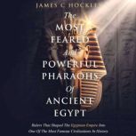 The Most Feared And Powerful Pharaohs Of Ancient Egypt Rulers That Shaped The Egyptian Empire Into One Of The Most Famous Civilizations In History, James C. Hockley