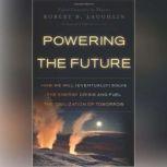 Powering the Future How We Will (Eventually) Solve the Energy Crisis and Fuel the Civilization of Tomorrow