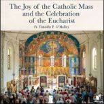 The Joy of the Catholic Mass and the Celebration of Eucharist, Timothy P. O'Malley