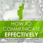 How to Communicate Effectively: 7 Easy Steps to Master Communication Skills, Business Conversation & Nonverbal Communication, Caden Burke
