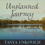 Unplanned Journey A Triumph in Life and Death, Tanya Unkovich