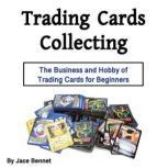Trading Cards Collecting The Business and Hobby of Trading Cards for Beginners, Jace Bennet