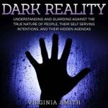 Dark Reality Understanding And Guarding Against The True Nature Of People, Their Self Serving Intentions, And Their Hidden Agendas, Virginia Smith