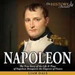 Napoleon The True Story of the Life & Time of Napoleon Bonaparte the Emperor of France, Liam Dale