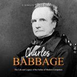 Charles Babbage: The Life and Legacy of the Father of Modern Computers, Charles River Editors
