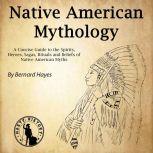 Native American Mythology A Concise Guide to the Gods, Heroes, Sagas, Rituals and Beliefs of Native American Myths, Bernard Hayes