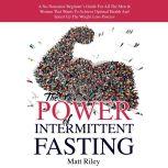 The Power Of Intermittent Fasting A No-Nonsense Beginner's Guide For All The Men & Women That Wants To Achieve Optimal Health And Speed Up The Weight Loss Process, Matt Riley